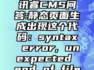 讯睿CMS问答:静态页面生成出现这个代码：syntax error, unexpected end of file