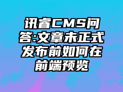 讯睿CMS问答:文章未正式发布前如何在前端预览
