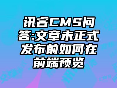 讯睿CMS问答:文章未正式发布前如何在前端预览