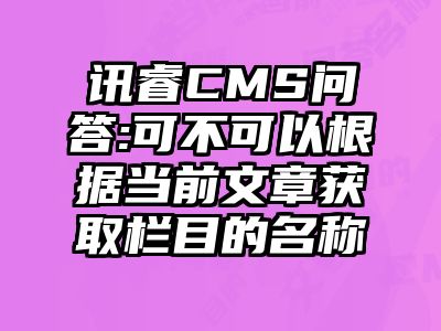 讯睿CMS问答:可不可以根据当前文章获取栏目的名称
