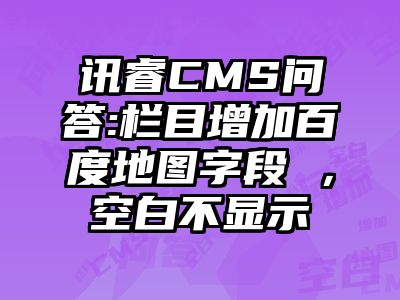 讯睿CMS问答:栏目增加百度地图字段 ，空白不显示