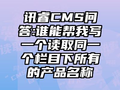 讯睿CMS问答:谁能帮我写一个读取同一个栏目下所有的产品名称