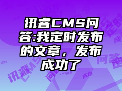 讯睿CMS问答:我定时发布的文章，发布成功了