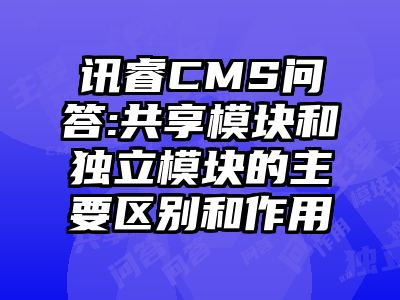 讯睿CMS问答:共享模块和独立模块的主要区别和作用