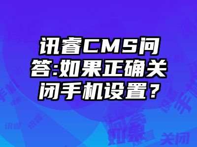 讯睿CMS问答:如果正确关闭手机设置？