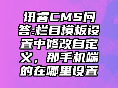 讯睿CMS问答:栏目模板设置中修改自定义，那手机端的在哪里设置