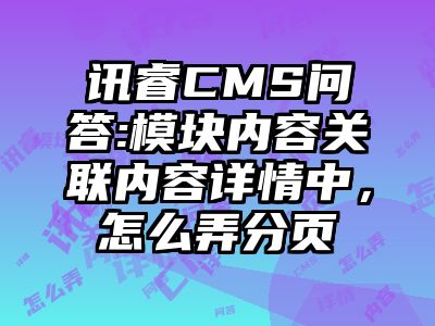 讯睿CMS问答:模块内容关联内容详情中，怎么弄分页