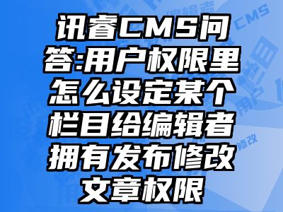 讯睿CMS问答:用户权限里怎么设定某个栏目给编辑者拥有发布修改文章权限