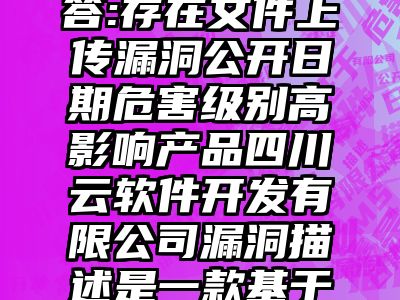 讯睿CMS问答:存在文件上传漏洞公开日期危害级别高影响产品四川云软件开发有限公司漏洞描述是一款基于开发的内容管理