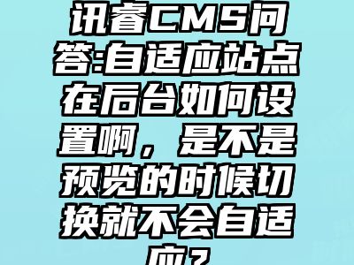 讯睿CMS问答:自适应站点在后台如何设置啊，是不是预览的时候切换就不会自适应？