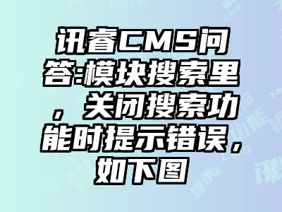 讯睿CMS问答:模块搜索里，关闭搜索功能时提示错误，如下图