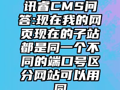 讯睿CMS问答:现在我的网页现在的子站都是同一个不同的端口号区分网站可以用同