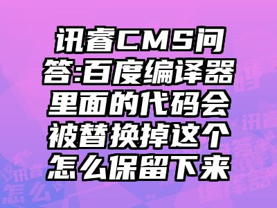 讯睿CMS问答:百度编译器里面的代码会被替换掉这个怎么保留下来
