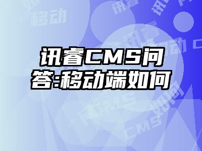 讯睿CMS问答:移动端如何