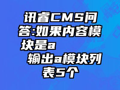 讯睿CMS问答:如果内容模块是a      输出a模块列表5个