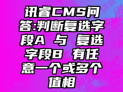 讯睿CMS问答:判断复选字段A 与 复选字段B 有任意一个或多个值相