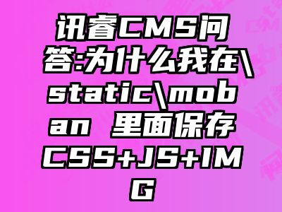 讯睿CMS问答:为什么我在\static\moban 里面保存CSS+JS+IMG