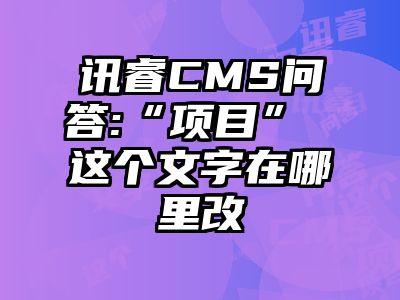 讯睿CMS问答:“项目” 这个文字在哪里改