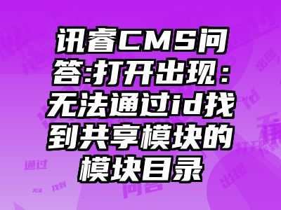 讯睿CMS问答:打开出现：无法通过id找到共享模块的模块目录