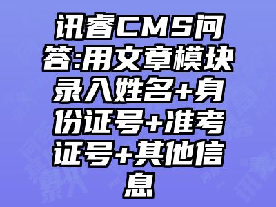 讯睿CMS问答:用文章模块录入姓名+身份证号+准考证号+其他信息