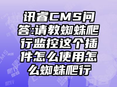 讯睿CMS问答:请教蜘蛛爬行监控这个插件怎么使用怎么蜘蛛爬行