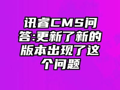 讯睿CMS问答:更新了新的版本出现了这个问题