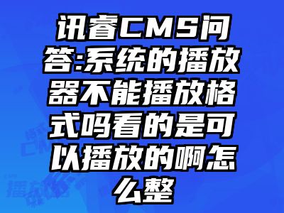 讯睿CMS问答:系统的播放器不能播放格式吗看的是可以播放的啊怎么整