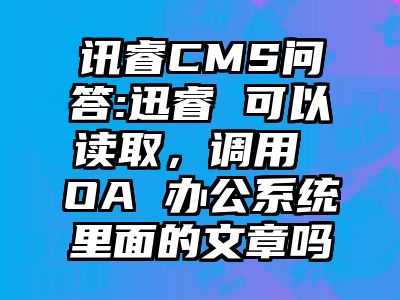 讯睿CMS问答:迅睿 可以读取，调用 OA 办公系统里面的文章吗