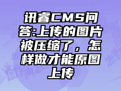 讯睿CMS问答:上传的图片被压缩了，怎样做才能原图上传