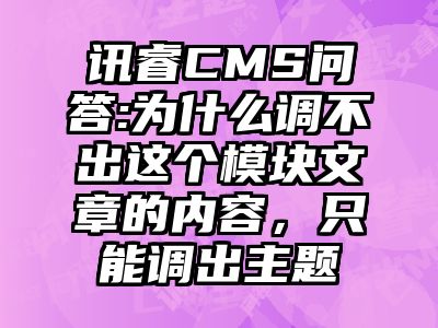 讯睿CMS问答:为什么调不出这个模块文章的内容，只能调出主题