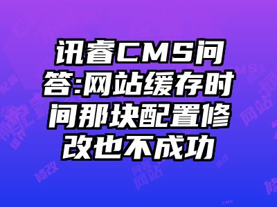 讯睿CMS问答:网站缓存时间那块配置修改也不成功