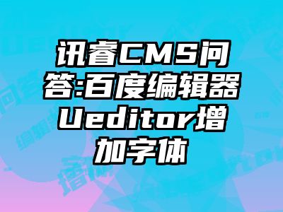 讯睿CMS问答:百度编辑器Ueditor增加字体
