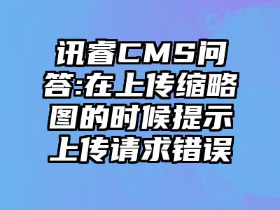 讯睿CMS问答:在上传缩略图的时候提示上传请求错误