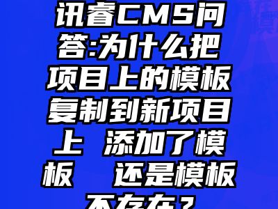 讯睿CMS问答:为什么把项目上的模板复制到新项目上 添加了模板  还是模板不存在？