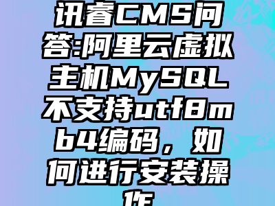 讯睿CMS问答:阿里云虚拟主机MySQL不支持utf8mb4编码，如何进行安装操作