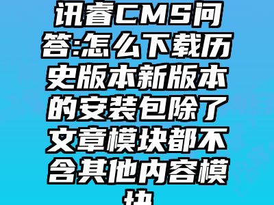 讯睿CMS问答:怎么下载历史版本新版本的安装包除了文章模块都不含其他内容模块