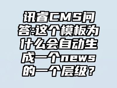 讯睿CMS问答:这个模板为什么会自动生成一个news的一个层级？