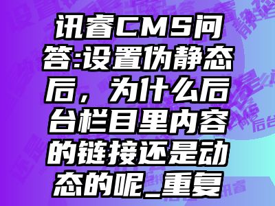 讯睿CMS问答:设置伪静态后，为什么后台栏目里内容的链接还是动态的呢_重复