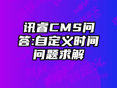 讯睿CMS问答:自定义时间问题求解