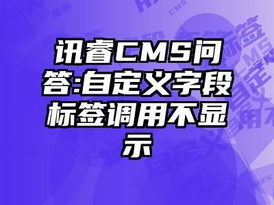 讯睿CMS问答:自定义字段标签调用不显示