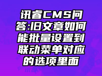 讯睿CMS问答:旧文章如何能批量设置到联动菜单对应的选项里面