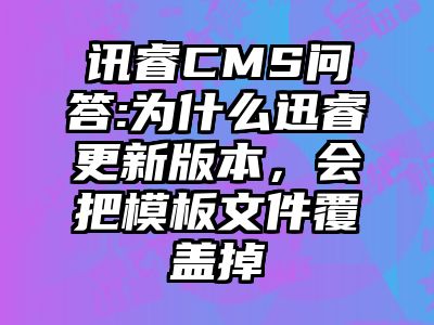 讯睿CMS问答:为什么迅睿更新版本，会把模板文件覆盖掉