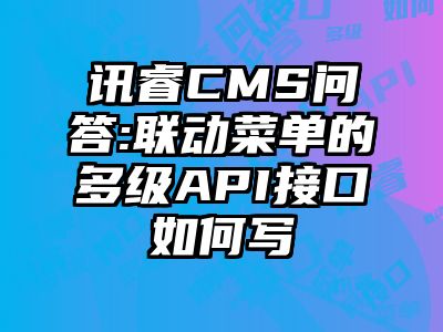 讯睿CMS问答:联动菜单的多级API接口如何写