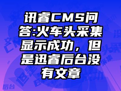 讯睿CMS问答:火车头采集显示成功，但是迅睿后台没有文章