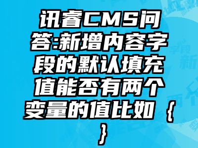 讯睿CMS问答:新增内容字段的默认填充值能否有两个变量的值比如｛｝