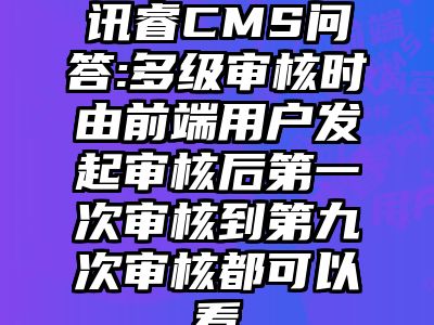 讯睿CMS问答:多级审核时由前端用户发起审核后第一次审核到第九次审核都可以看