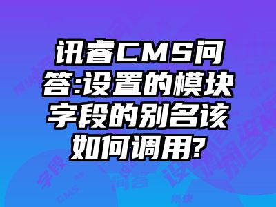 讯睿CMS问答:设置的模块字段的别名该如何调用?