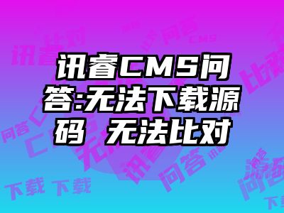 讯睿CMS问答:无法下载源码 无法比对