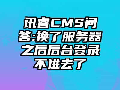 讯睿CMS问答:换了服务器之后后台登录不进去了