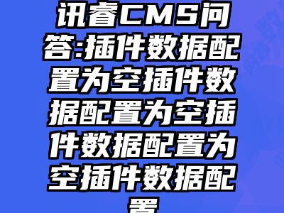 讯睿CMS问答:插件数据配置为空插件数据配置为空插件数据配置为空插件数据配置